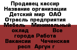 Продавец-кассир › Название организации ­ Детский мир, ОАО › Отрасль предприятия ­ Мебель › Минимальный оклад ­ 30 000 - Все города Работа » Вакансии   . Чеченская респ.,Аргун г.